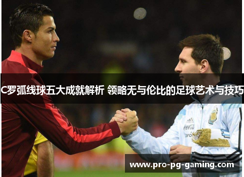 C罗弧线球五大成就解析 领略无与伦比的足球艺术与技巧