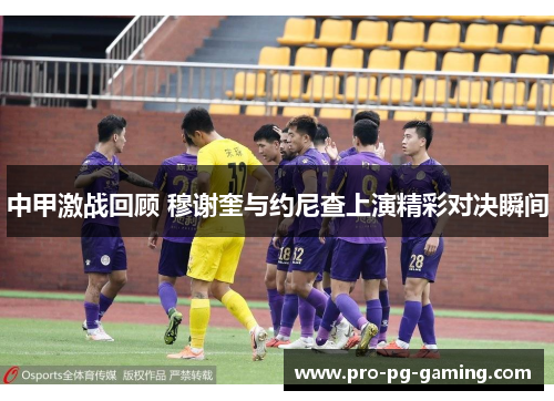 中甲激战回顾 穆谢奎与约尼查上演精彩对决瞬间