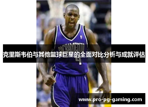 克里斯韦伯与其他篮球巨星的全面对比分析与成就评估