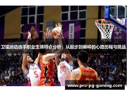 卫猛运动选手职业生涯特点分析：从起步到巅峰的心路历程与挑战