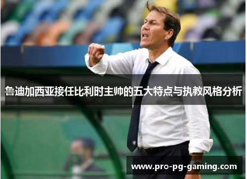 鲁迪加西亚接任比利时主帅的五大特点与执教风格分析