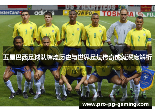 五星巴西足球队辉煌历史与世界足坛传奇成就深度解析