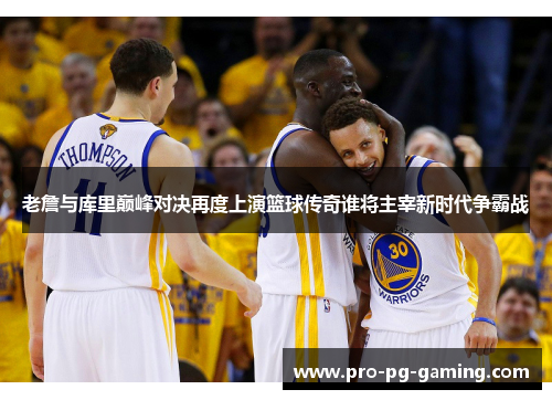 老詹与库里巅峰对决再度上演篮球传奇谁将主宰新时代争霸战