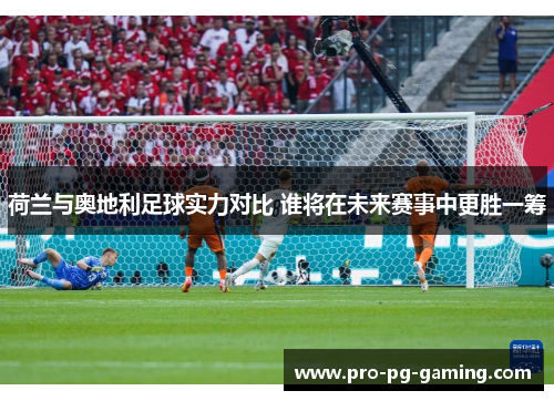 荷兰与奥地利足球实力对比 谁将在未来赛事中更胜一筹