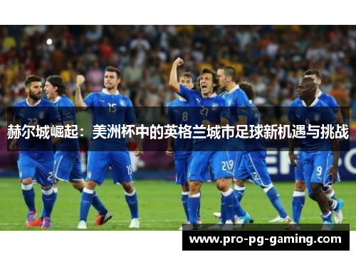 赫尔城崛起:美洲杯中的英格兰城市足球新机遇与挑战 赫尔城崛起:美洲杯中的英格兰城市足球新机遇与挑战
