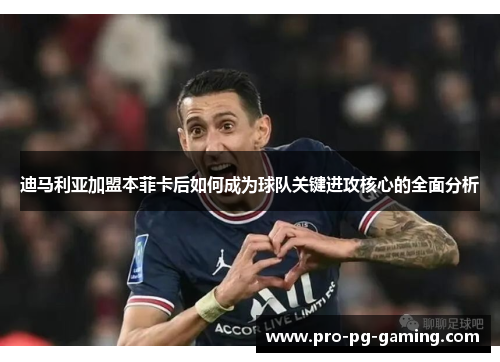 迪马利亚加盟本菲卡后如何成为球队关键进攻核心的全面分析