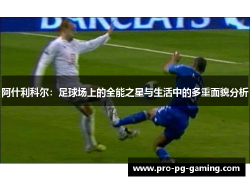 阿什利科尔：足球场上的全能之星与生活中的多重面貌分析