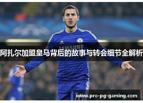 阿扎尔加盟皇马背后的故事与转会细节全解析