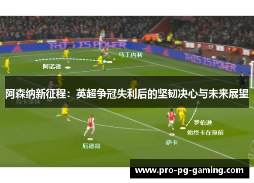 阿森纳新征程：英超争冠失利后的坚韧决心与未来展望