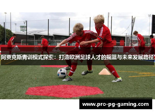 阿贾克斯青训模式探索：打造欧洲足球人才的摇篮与未来发展路径