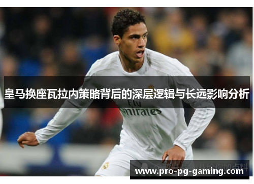 皇马换座瓦拉内策略背后的深层逻辑与长远影响分析
