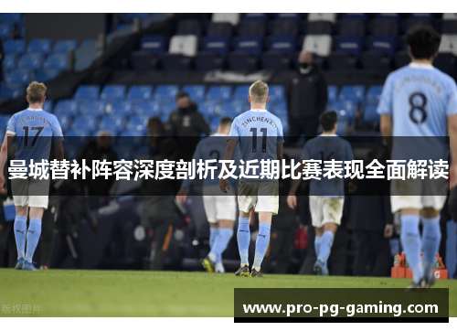 曼城替补阵容深度剖析及近期比赛表现全面解读