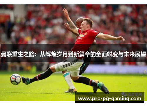 曼联重生之路:从辉煌岁月到新篇章的全面蜕变与未来展望 曼联重生之路:从辉煌岁月到新篇章的全面蜕变与未来展望