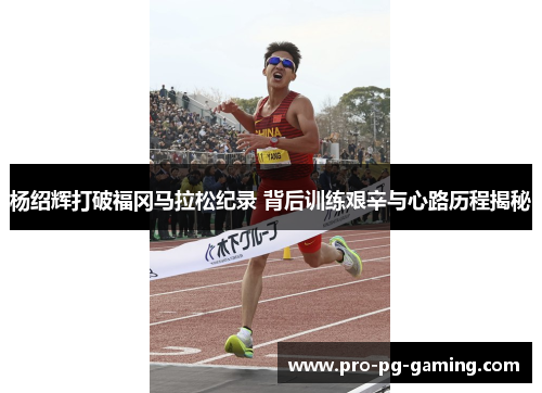 杨绍辉打破福冈马拉松纪录 背后训练艰辛与心路历程揭秘 杨绍辉打破福冈马拉松纪录 背后训练艰辛与心路历程揭秘