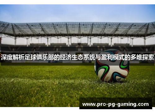 深度解析足球俱乐部的经济生态系统与盈利模式的多维探索 深度解析足球俱乐部的经济生态系统与盈利模式的多维探索