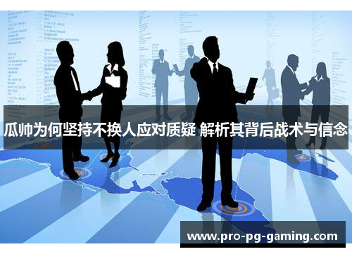 瓜帅为何坚持不换人应对质疑 解析其背后战术与信念