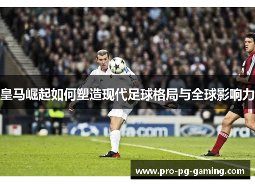 皇马崛起如何塑造现代足球格局与全球影响力