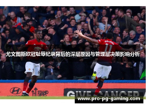 尤文图斯欧冠耻辱纪录背后的深层原因与管理层决策影响分析 尤文图斯欧冠耻辱纪录背后的深层原因与管理层决策影响分析