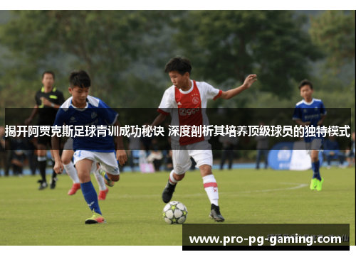 揭开阿贾克斯足球青训成功秘诀 深度剖析其培养顶级球员的独特模式