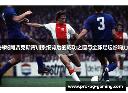 揭秘阿贾克斯青训系统背后的成功之道与全球足坛影响力