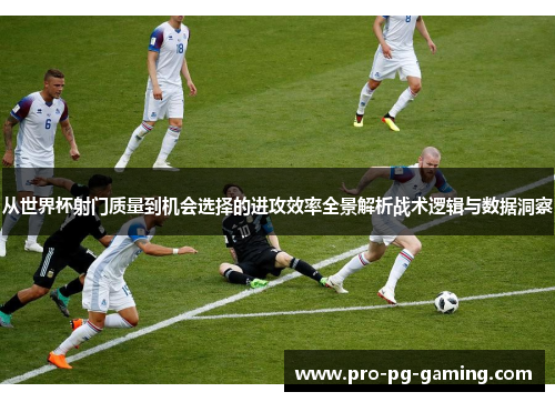 从世界杯射门质量到机会选择的进攻效率全景解析战术逻辑与数据洞察