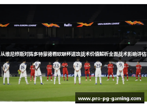 从维尼修斯对阵多特蒙德看欧联杯进攻战术价值解析全面战术影响评估