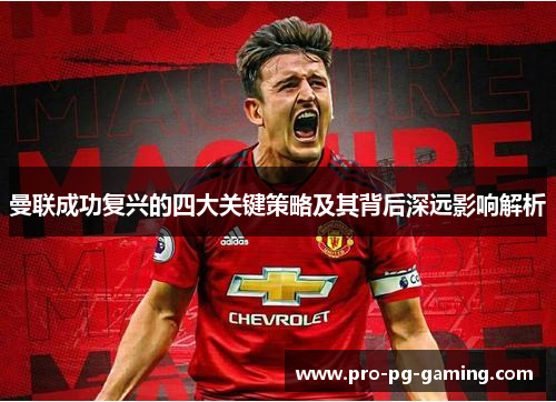 曼联成功复兴的四大关键策略及其背后深远影响解析 曼联成功复兴的四大关键策略及其背后深远影响解析