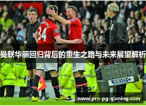 曼联华丽回归背后的重生之路与未来展望解析 曼联华丽回归背后的重生之路与未来展望解析