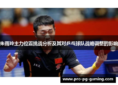 朱雨玲主力位置挑战分析及其对乒乓球队战略调整的影响 朱雨玲主力位置挑战分析及其对乒乓球队战略调整的影响