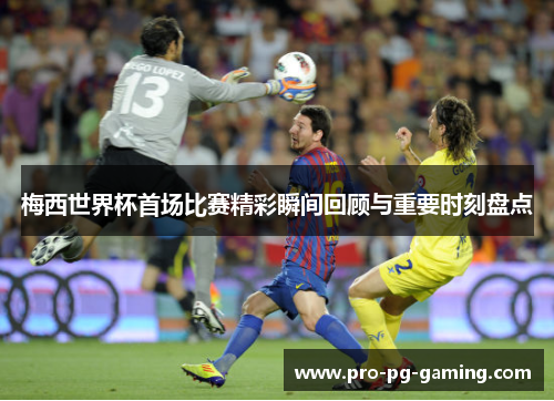 梅西世界杯首场比赛精彩瞬间回顾与重要时刻盘点
