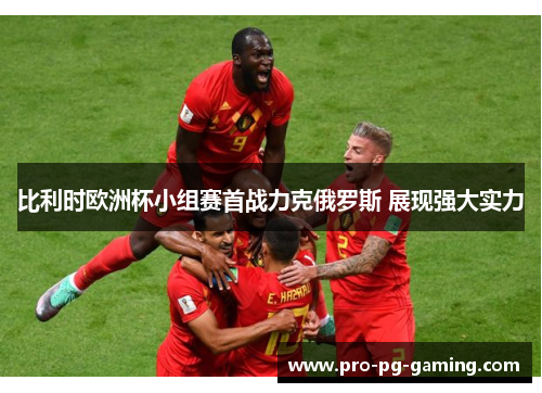 比利时欧洲杯小组赛首战力克俄罗斯 展现强大实力