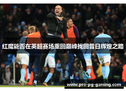 红魔能否在英超赛场重回巅峰找回昔日辉煌之路 红魔能否在英超赛场重回巅峰找回昔日辉煌之路
