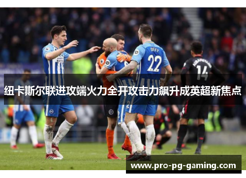 纽卡斯尔联进攻端火力全开攻击力飙升成英超新焦点
