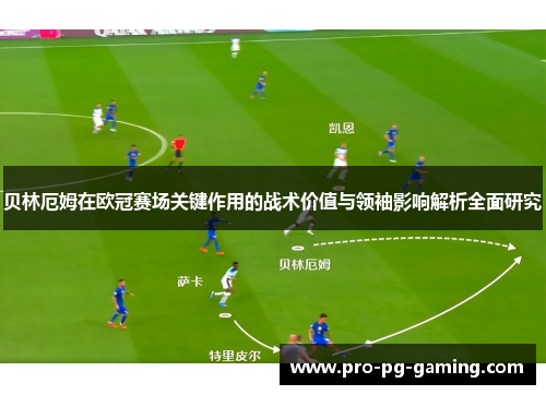 贝林厄姆在欧冠赛场关键作用的战术价值与领袖影响解析全面研究 贝林厄姆在欧冠赛场关键作用的战术价值与领袖影响解析全面研究