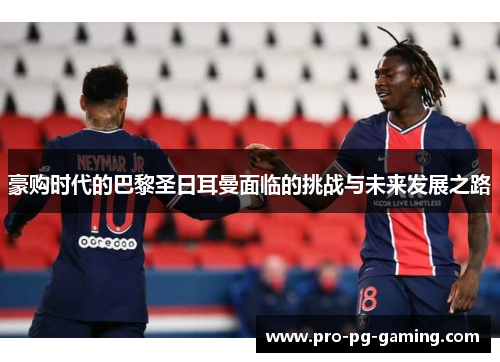 豪购时代的巴黎圣日耳曼面临的挑战与未来发展之路 豪购时代的巴黎圣日耳曼面临的挑战与未来发展之路