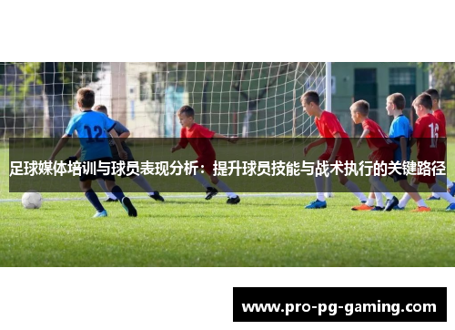 足球媒体培训与球员表现分析:提升球员技能与战术执行的关键路径 足球媒体培训与球员表现分析:提升球员技能与战术执行的关键路径