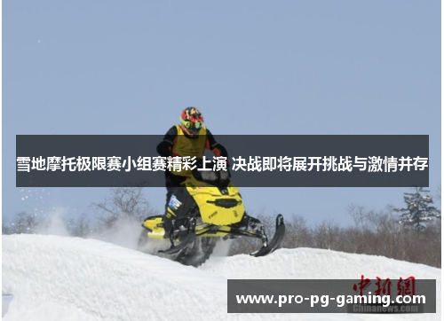 雪地摩托极限赛小组赛精彩上演 决战即将展开挑战与激情并存 雪地摩托极限赛小组赛精彩上演 决战即将展开挑战与激情并存