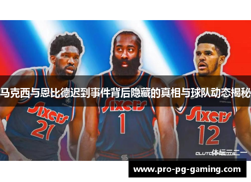 马克西与恩比德迟到事件背后隐藏的真相与球队动态揭秘 马克西与恩比德迟到事件背后隐藏的真相与球队动态揭秘