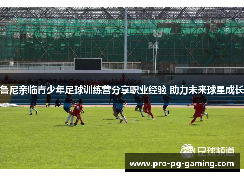 鲁尼亲临青少年足球训练营分享职业经验 助力未来球星成长 鲁尼亲临青少年足球训练营分享职业经验 助力未来球星成长