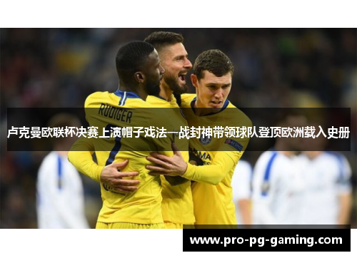 卢克曼欧联杯决赛上演帽子戏法一战封神带领球队登顶欧洲载入史册 卢克曼欧联杯决赛上演帽子戏法一战封神带领球队登顶欧洲载入史册